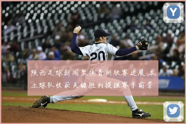陕西足球新闻聚焦青训联赛进展 本土球队收获关键胜利提振赛季前景