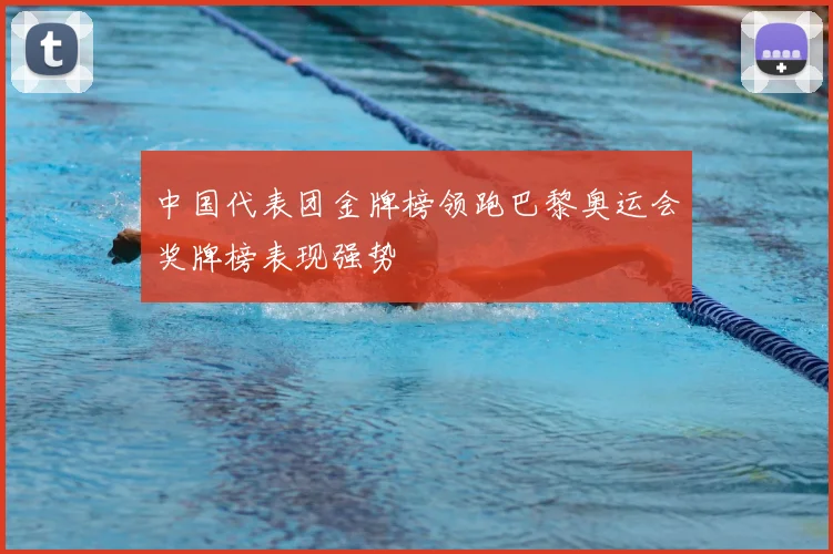 中国代表团金牌榜领跑巴黎奥运会奖牌榜表现强势