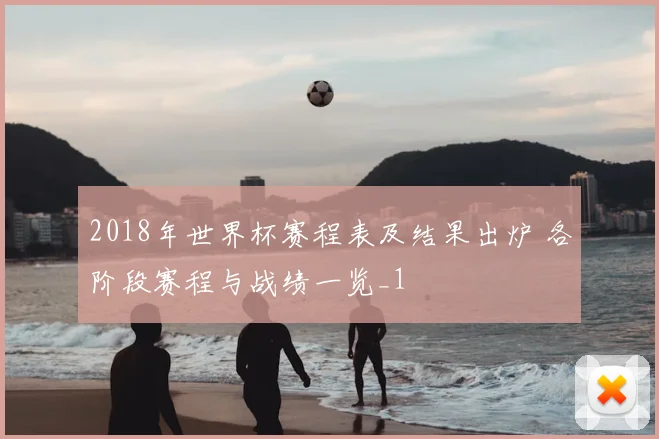 2018年世界杯赛程表及结果出炉 各阶段赛程与战绩一览_1