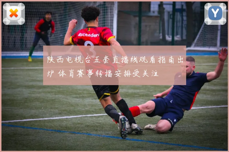 陕西电视台五套直播线观看指南出炉 体育赛事转播安排受关注