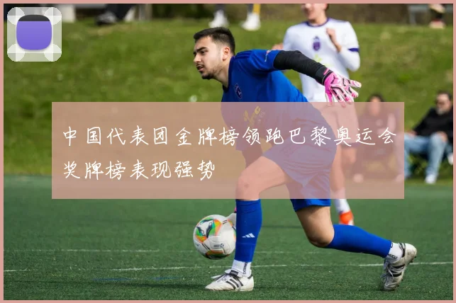 中国代表团金牌榜领跑巴黎奥运会奖牌榜表现强势